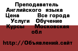 Преподаватель  Английского  языка  › Цена ­ 500 - Все города Услуги » Обучение. Курсы   . Московская обл.